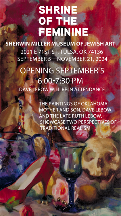 Sherwin Miller Museum Of Jewish Art - Exhibition -  Sept 5- Nov 21 2024 - Tulsa, Oklahoma
Opening Reception with Artist Talk by Dave Lebow on Thursday, September 5 at 6 pm. Admission is Free.  Featuring the work of Ruth Lebow (of blessed memory) and her son, painter and illustrator, Dave Lebow, both from Tulsa. While Ruth’s work was traditional, Dave’s paintings  explore themes of uncanny and magical happenings, including dream imagery and meditations on loss.